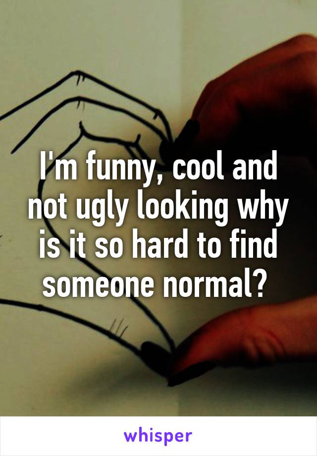 I'm funny, cool and not ugly looking why is it so hard to find someone normal? 