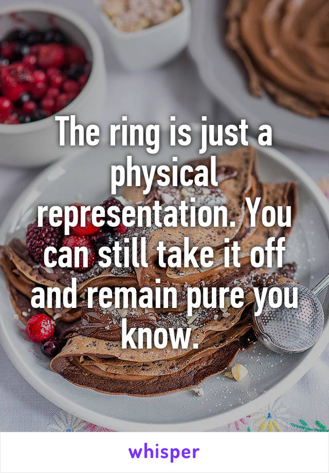 The ring is just a physical representation. You can still take it off and remain pure you know. 