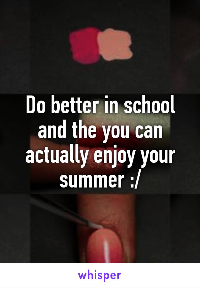 Do better in school and the you can actually enjoy your summer :/