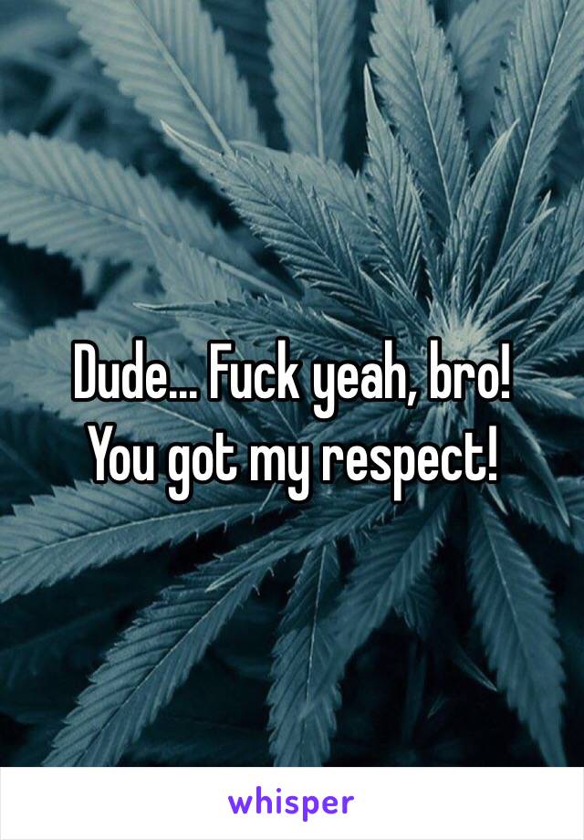 Dude... Fuck yeah, bro!
You got my respect!