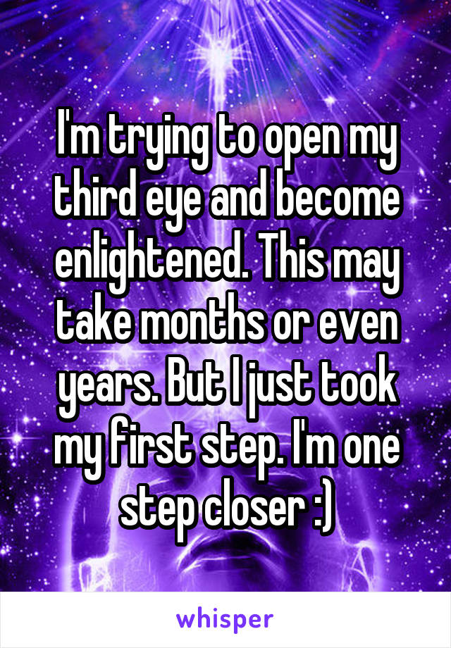 I'm trying to open my third eye and become enlightened. This may take months or even years. But I just took my first step. I'm one step closer :)