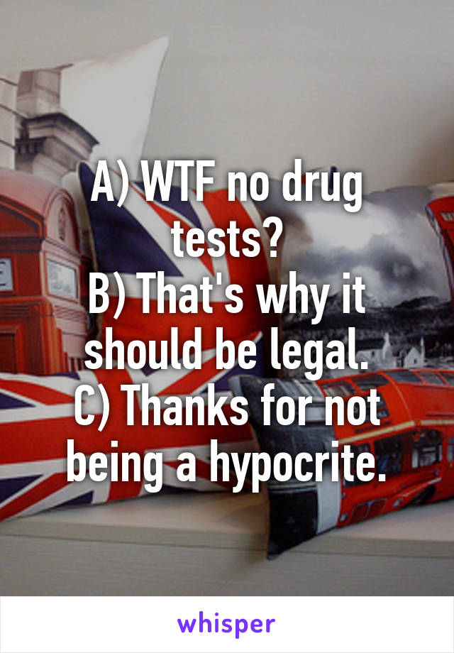 A) WTF no drug tests?
B) That's why it should be legal.
C) Thanks for not being a hypocrite.