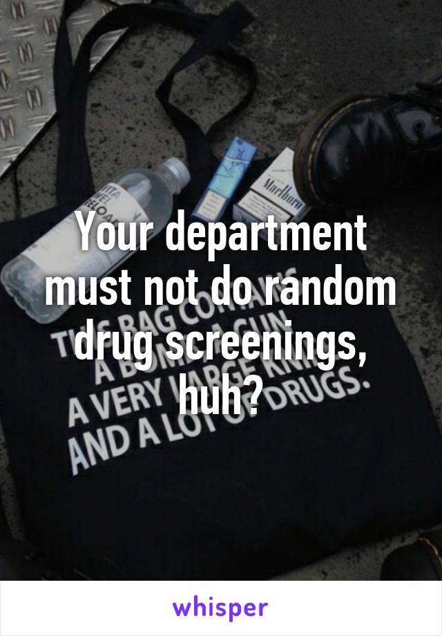 Your department must not do random drug screenings, huh?