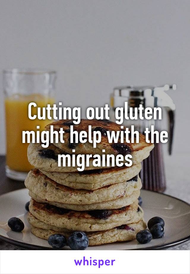 Cutting out gluten might help with the migraines