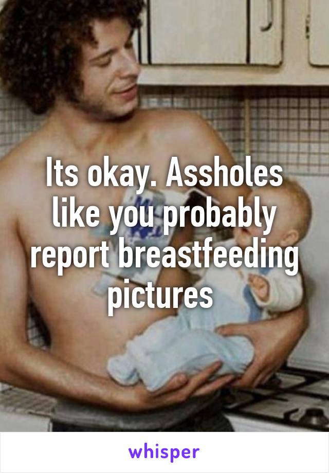 Its okay. Assholes like you probably report breastfeeding pictures 