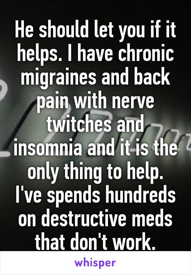 He should let you if it helps. I have chronic migraines and back pain with nerve twitches and insomnia and it is the only thing to help. I've spends hundreds on destructive meds that don't work.