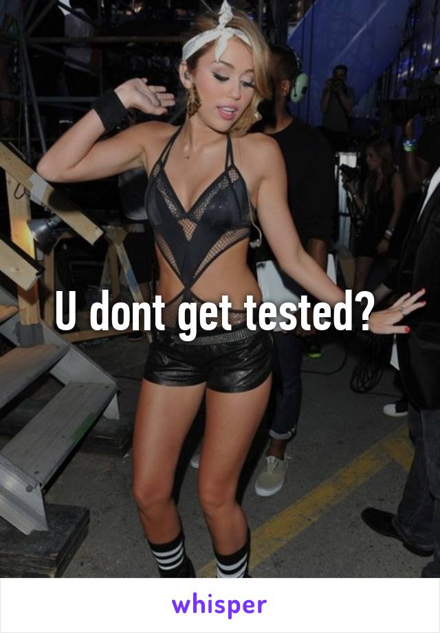 U dont get tested? 