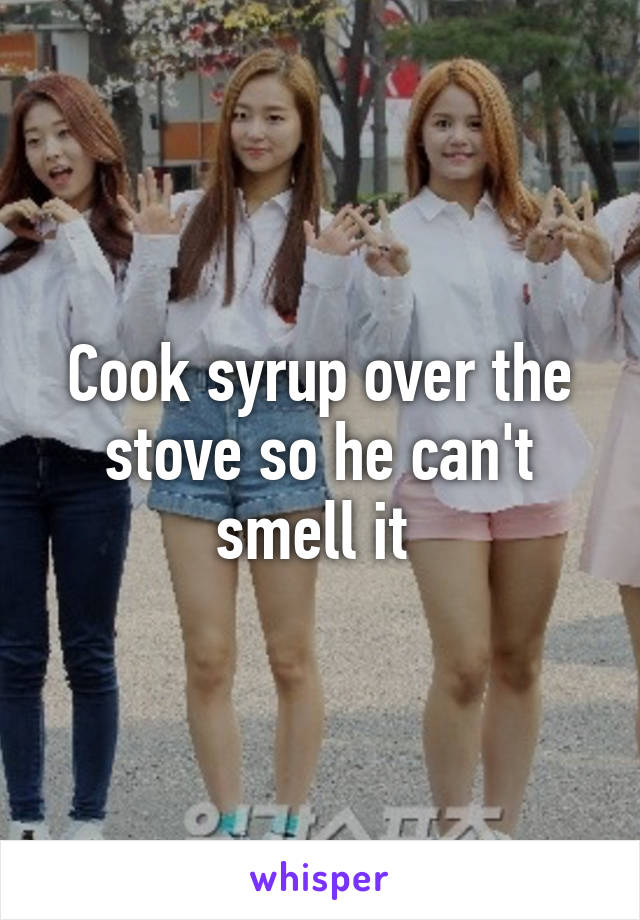 Cook syrup over the stove so he can't smell it 