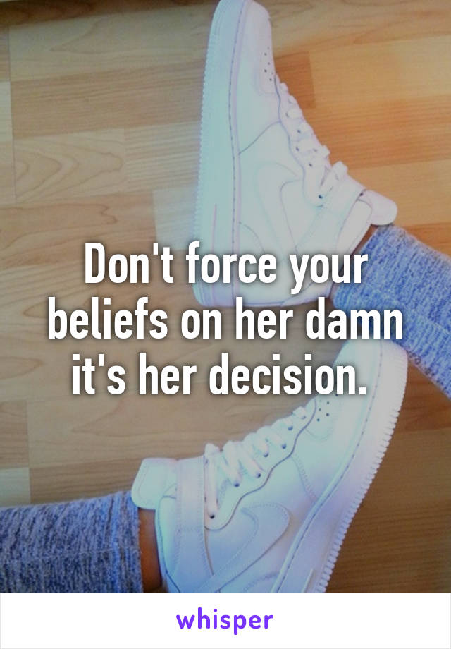 Don't force your beliefs on her damn it's her decision. 