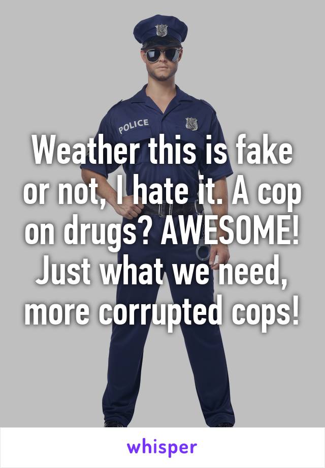 Weather this is fake or not, I hate it. A cop on drugs? AWESOME! Just what we need, more corrupted cops!