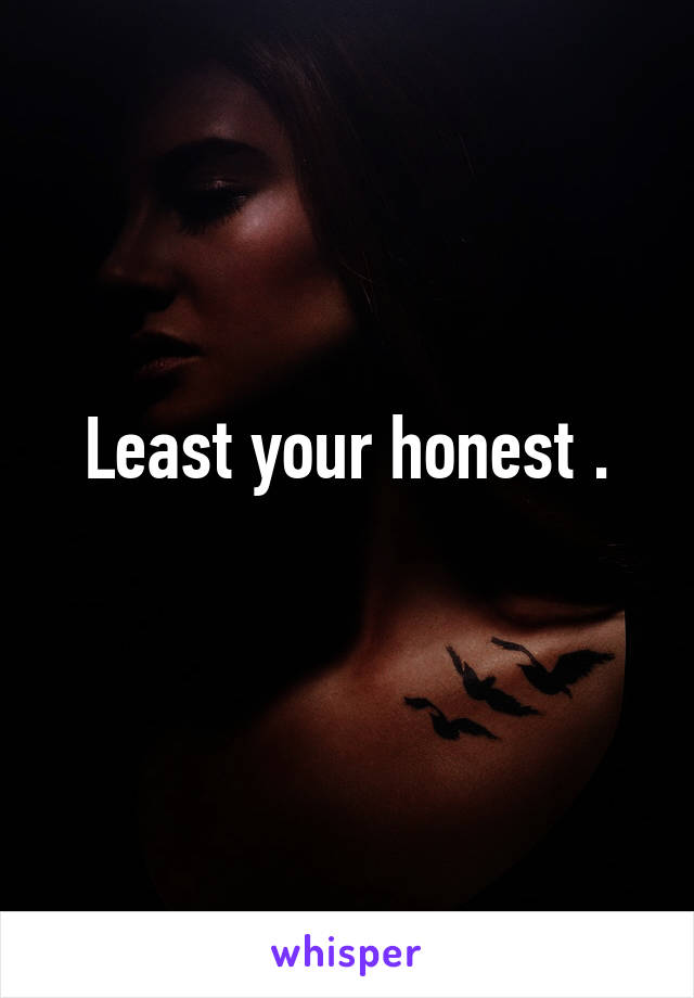 Least your honest .
