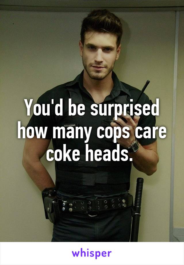 You'd be surprised how many cops care coke heads. 