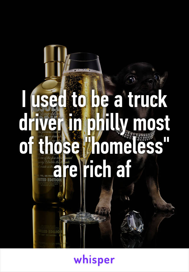 I used to be a truck driver in philly most of those "homeless" are rich af 