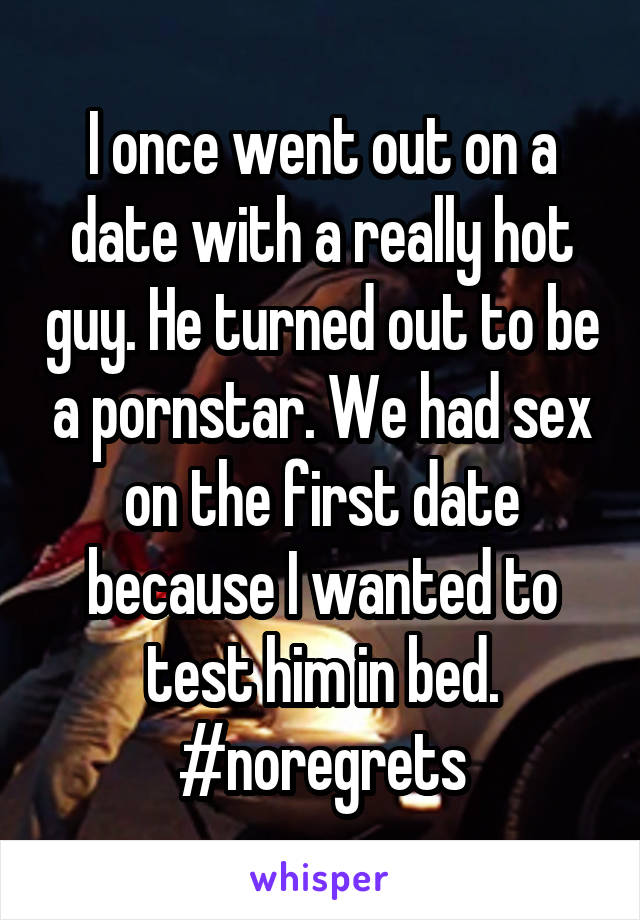 I once went out on a date with a really hot guy. He turned out to be a pornstar. We had sex on the first date because I wanted to test him in bed. #noregrets