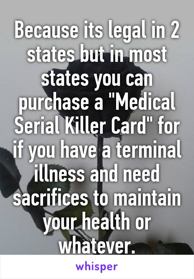 Because its legal in 2 states but in most states you can purchase a "Medical Serial Killer Card" for if you have a terminal illness and need sacrifices to maintain your health or whatever.