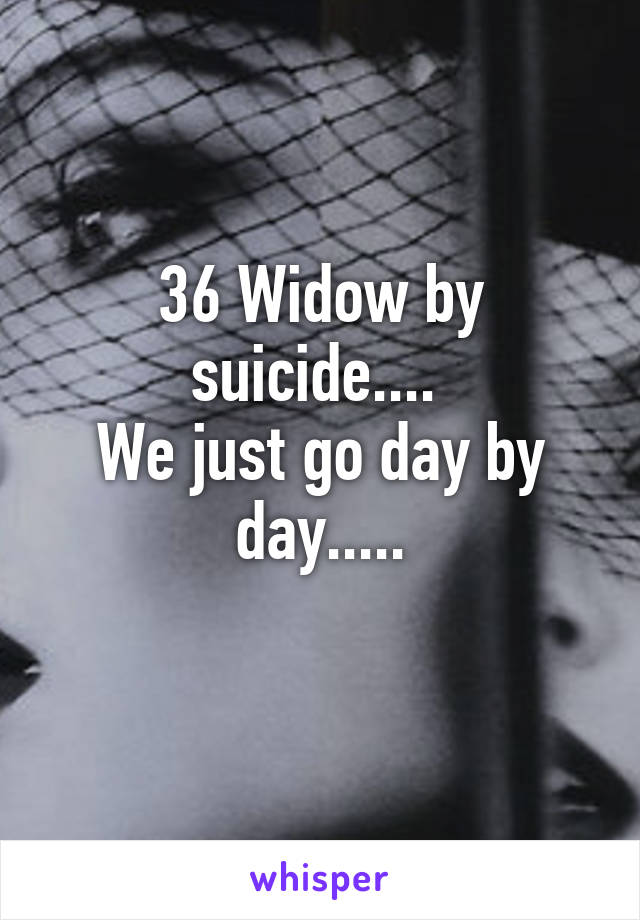 36 Widow by suicide.... 
We just go day by day.....
