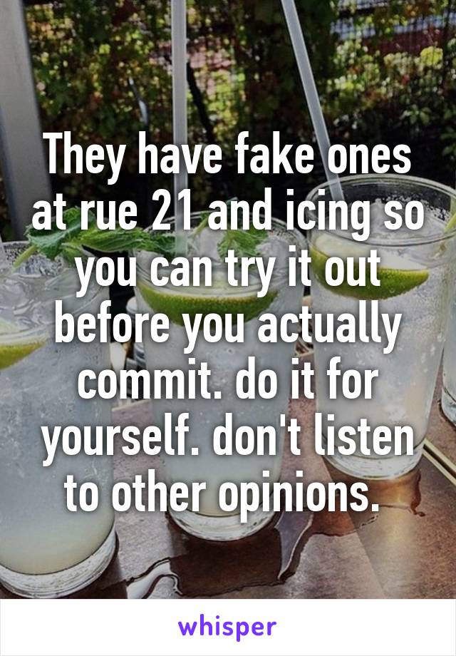 They have fake ones at rue 21 and icing so you can try it out before you actually commit. do it for yourself. don't listen to other opinions. 