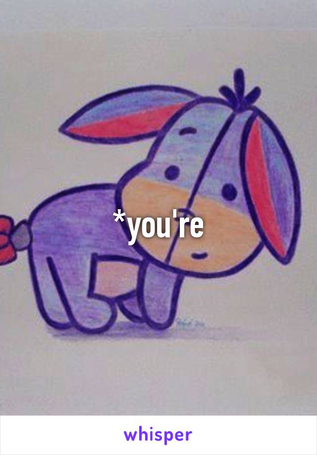 *you're