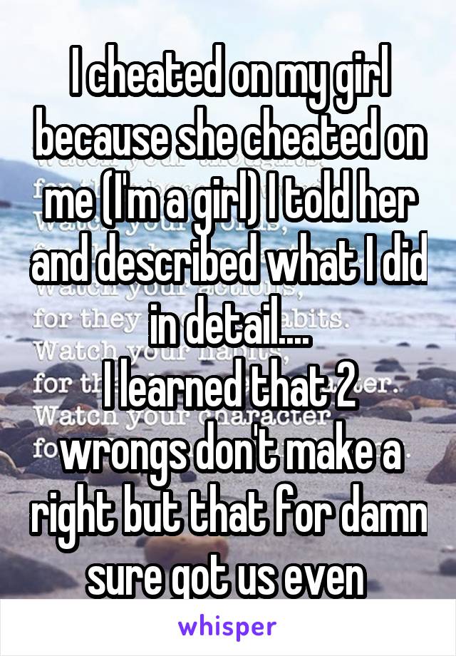 I cheated on my girl because she cheated on me (I'm a girl) I told her and described what I did in detail....
I learned that 2 wrongs don't make a right but that for damn sure got us even 