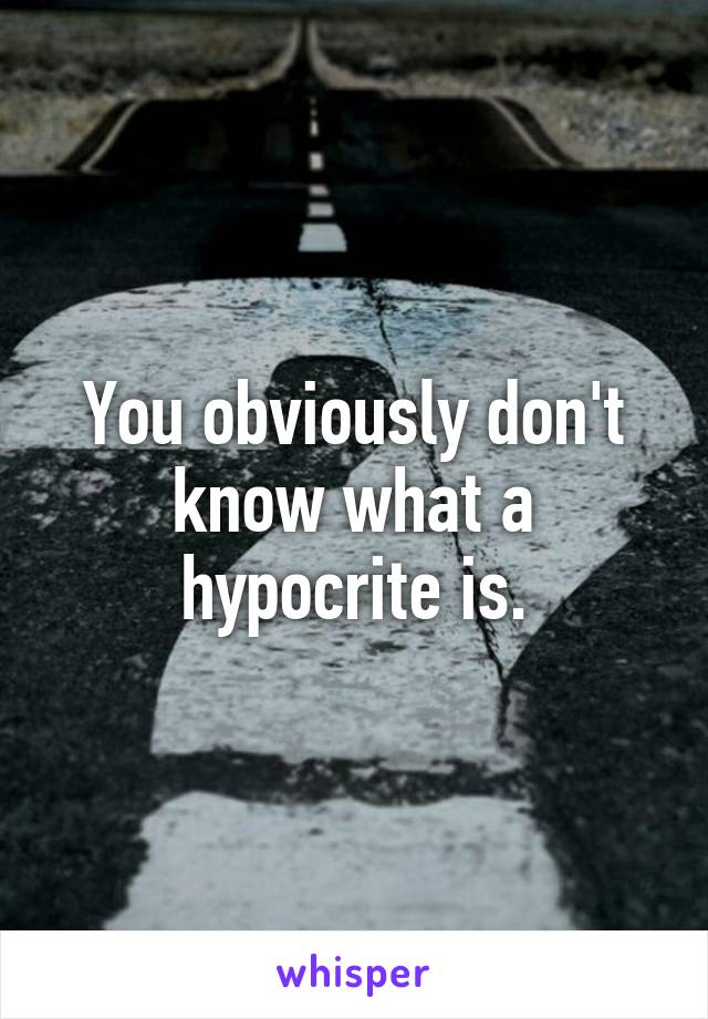 You obviously don't know what a hypocrite is.