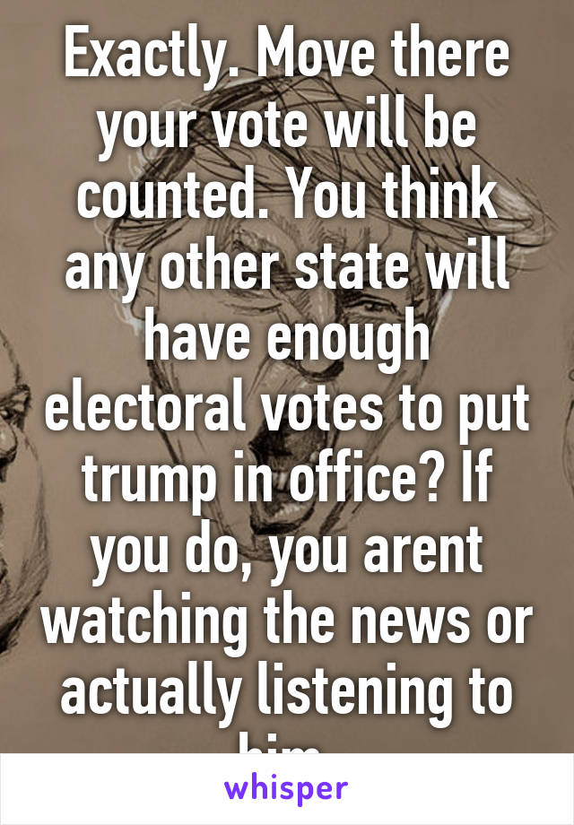 Exactly. Move there your vote will be counted. You think any other state will have enough electoral votes to put trump in office? If you do, you arent watching the news or actually listening to him 