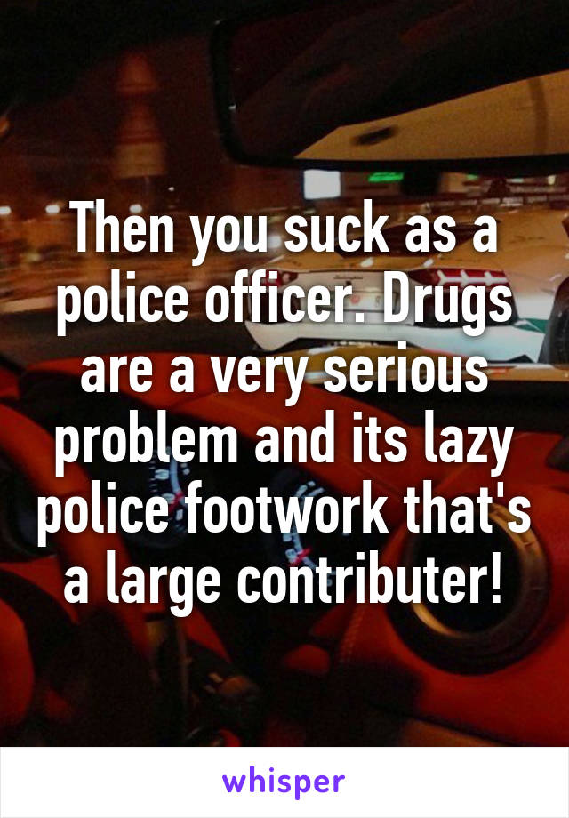 Then you suck as a police officer. Drugs are a very serious problem and its lazy police footwork that's a large contributer!