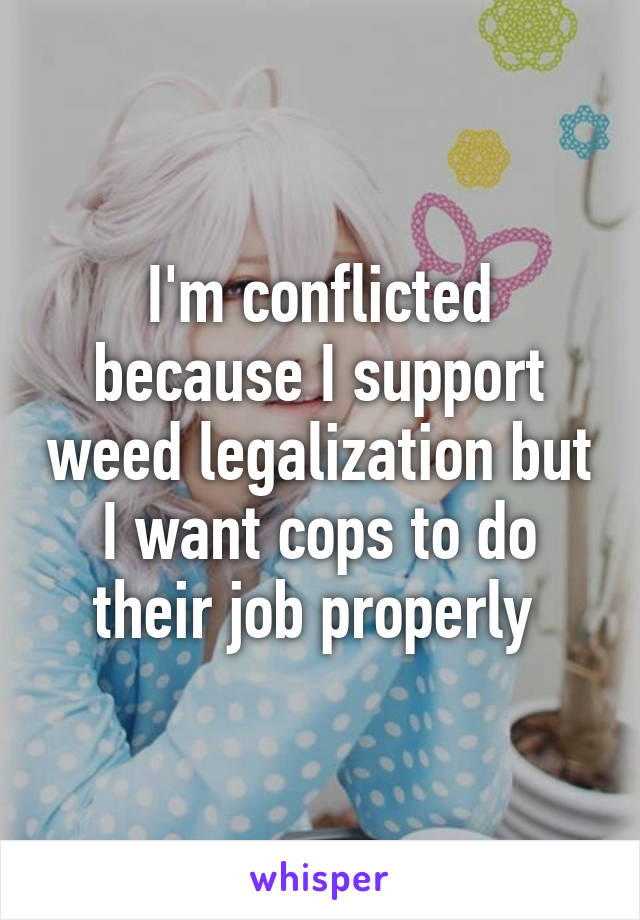 I'm conflicted because I support weed legalization but I want cops to do their job properly 