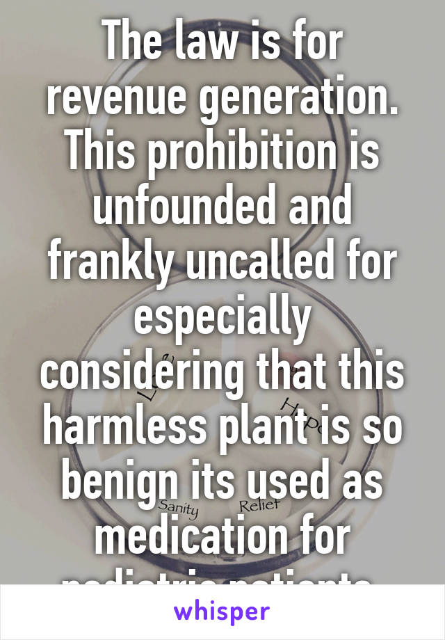 The law is for revenue generation. This prohibition is unfounded and frankly uncalled for especially considering that this harmless plant is so benign its used as medication for pediatric patients.