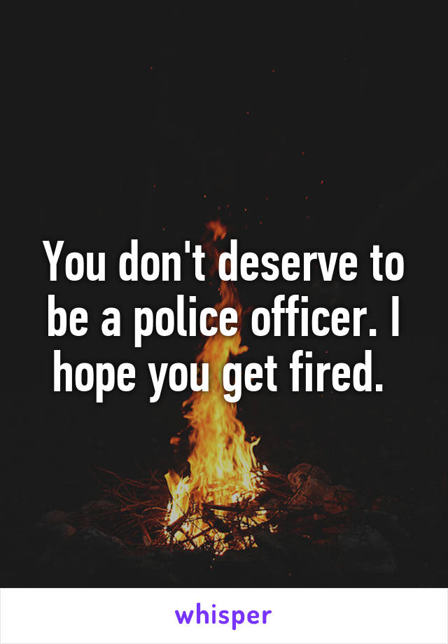 You don't deserve to be a police officer. I hope you get fired. 