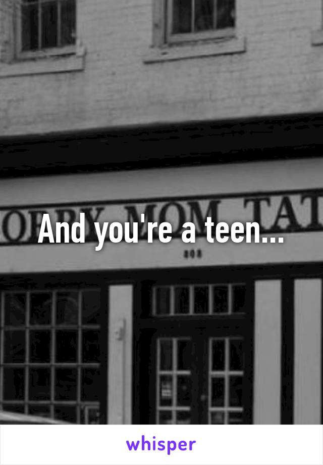 And you're a teen...