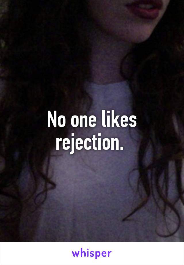 No one likes rejection. 