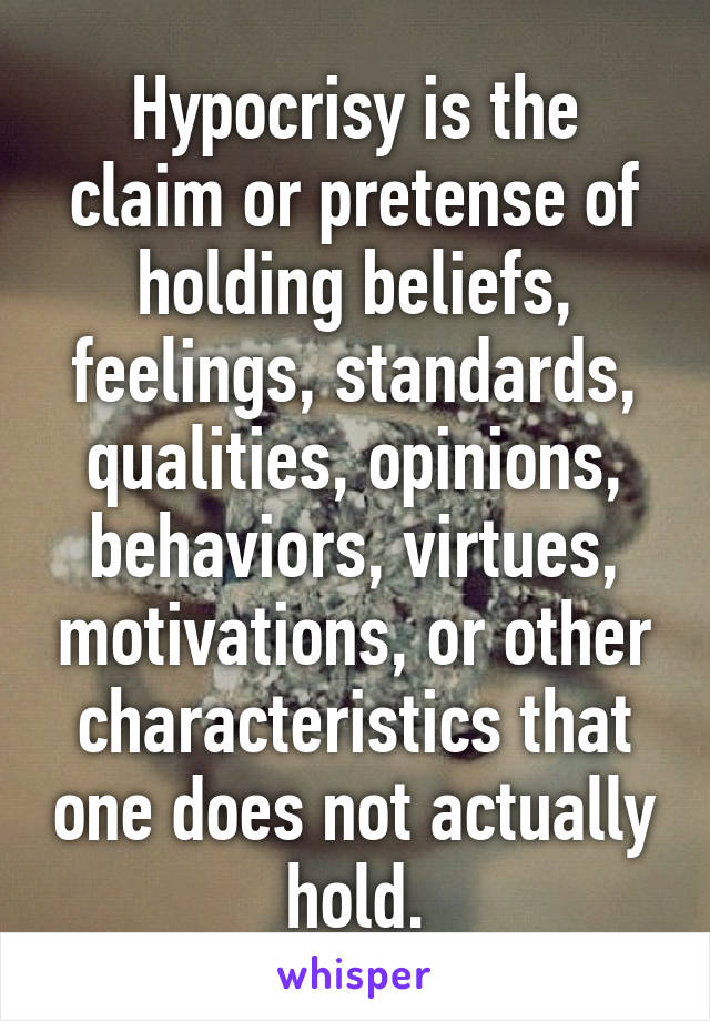 Hypocrisy is the claim or pretense of holding beliefs, feelings, standards, qualities, opinions, behaviors, virtues, motivations, or other characteristics that one does not actually hold.