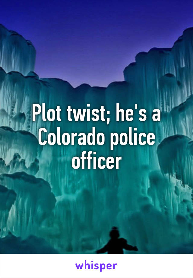 Plot twist; he's a Colorado police officer