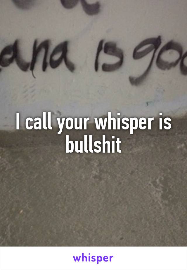 I call your whisper is bullshit