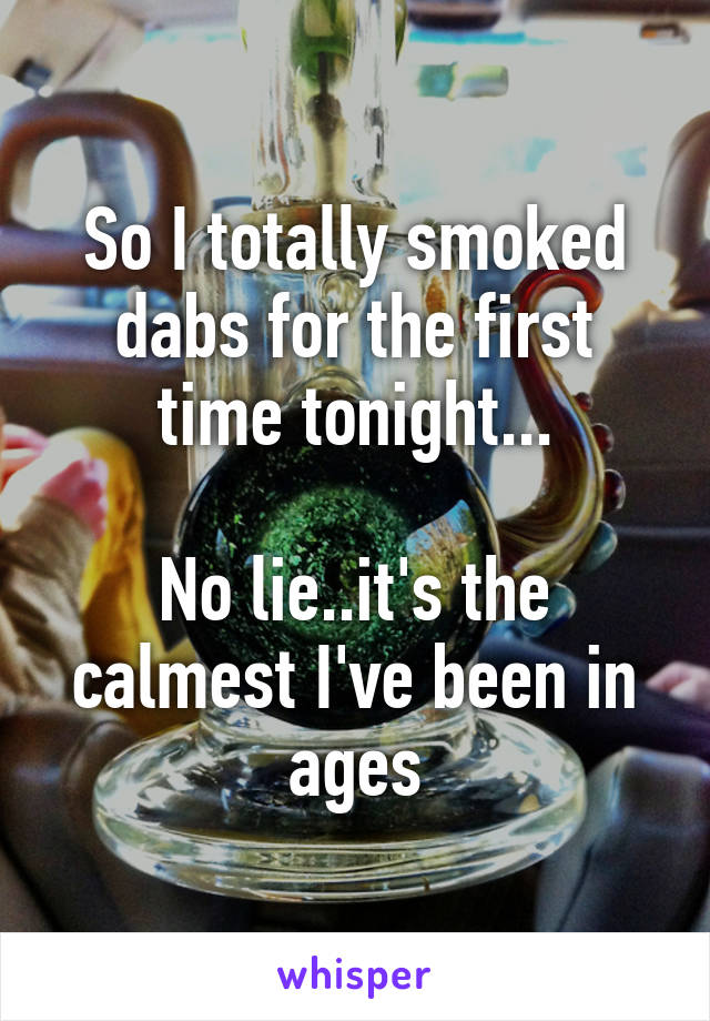 So I totally smoked dabs for the first time tonight...

No lie..it's the calmest I've been in ages