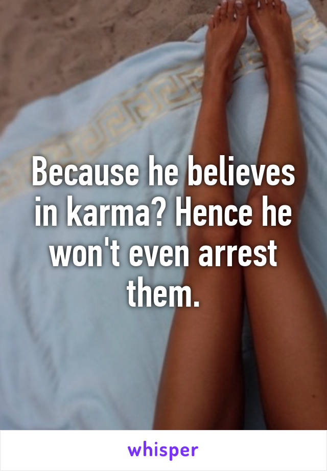 Because he believes in karma? Hence he won't even arrest them.