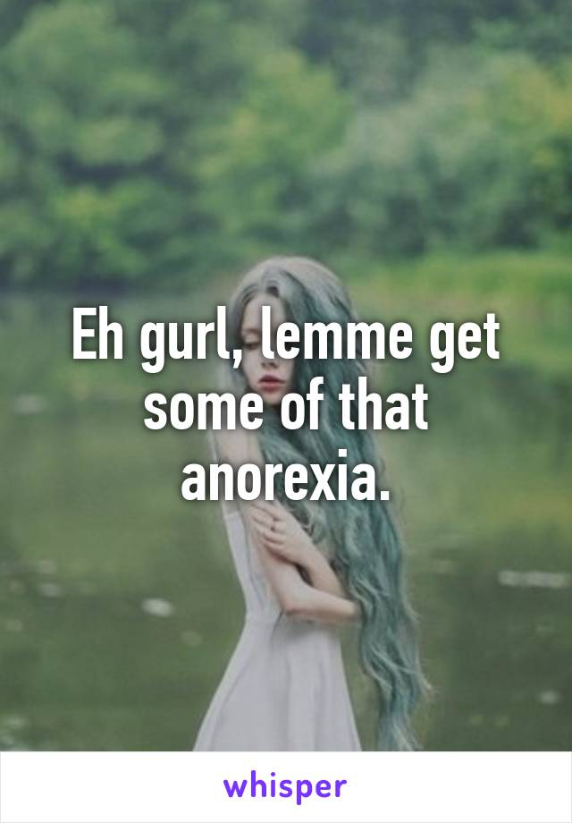 Eh gurl, lemme get some of that anorexia.