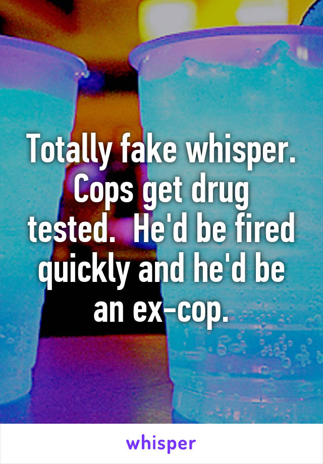 Totally fake whisper.
Cops get drug tested.  He'd be fired quickly and he'd be an ex-cop.