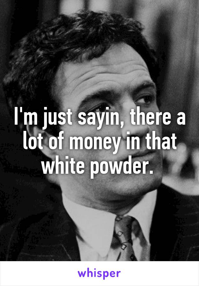 I'm just sayin, there a lot of money in that white powder. 