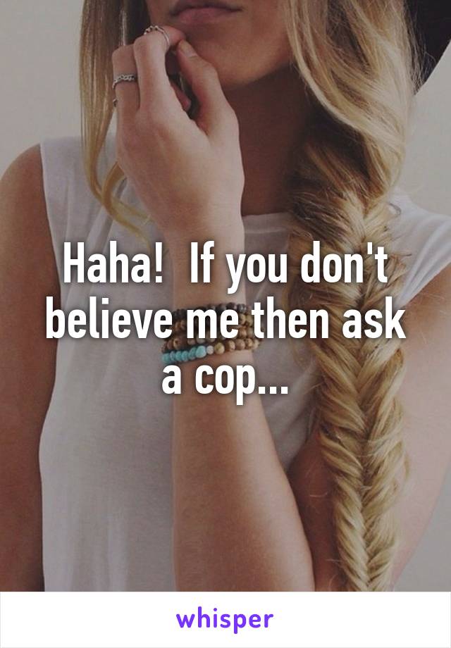 Haha!  If you don't believe me then ask a cop...