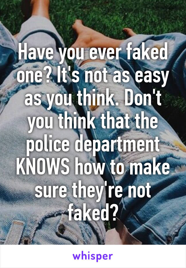 Have you ever faked one? It's not as easy as you think. Don't you think that the police department KNOWS how to make sure they're not faked?