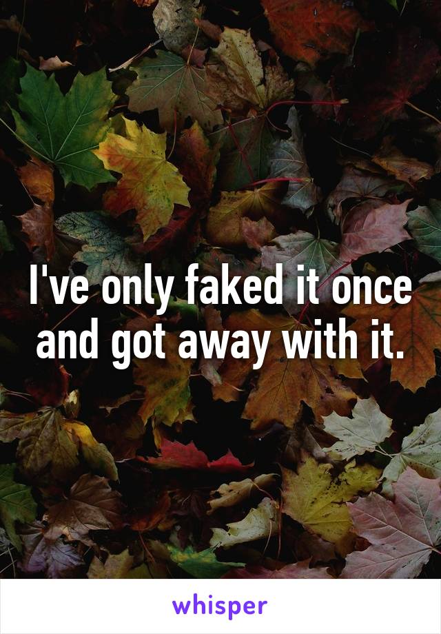 I've only faked it once and got away with it.