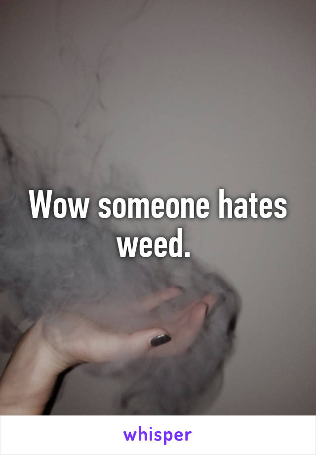 Wow someone hates weed. 