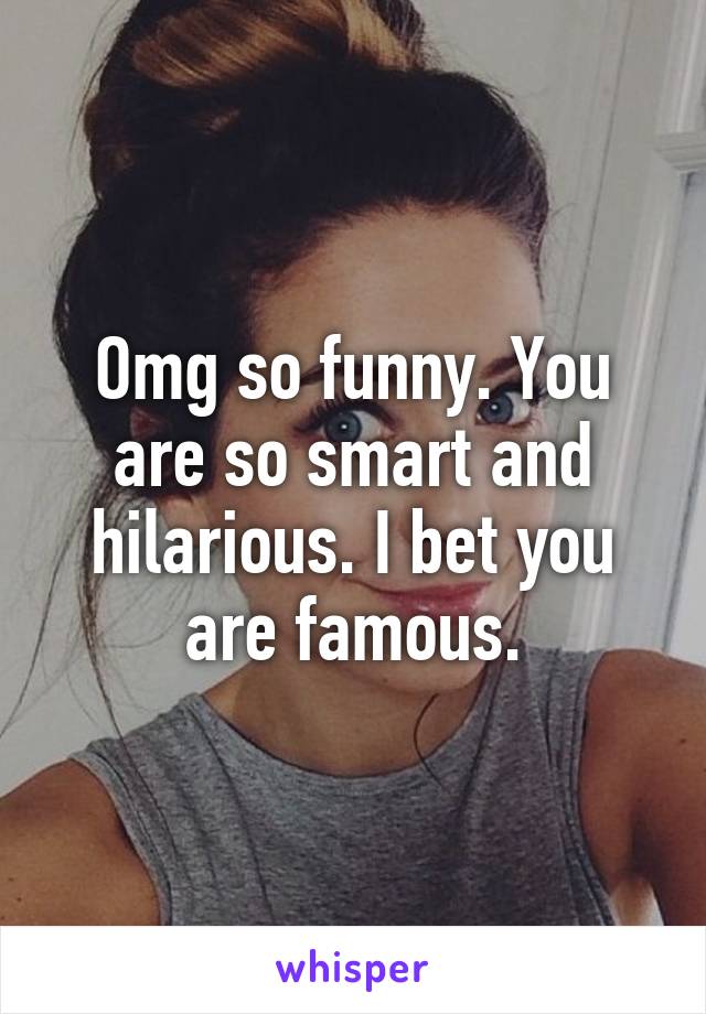 Omg so funny. You are so smart and hilarious. I bet you are famous.