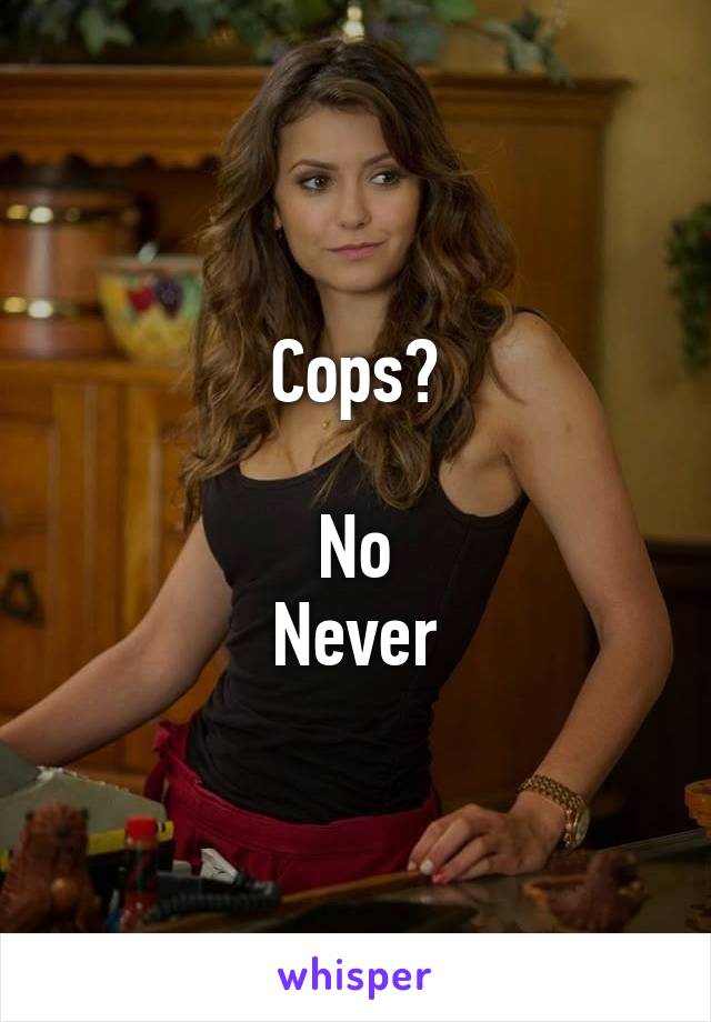 Cops?

No
Never