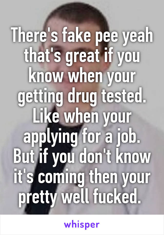 There's fake pee yeah that's great if you know when your getting drug tested. Like when your applying for a job. But if you don't know it's coming then your pretty well fucked. 