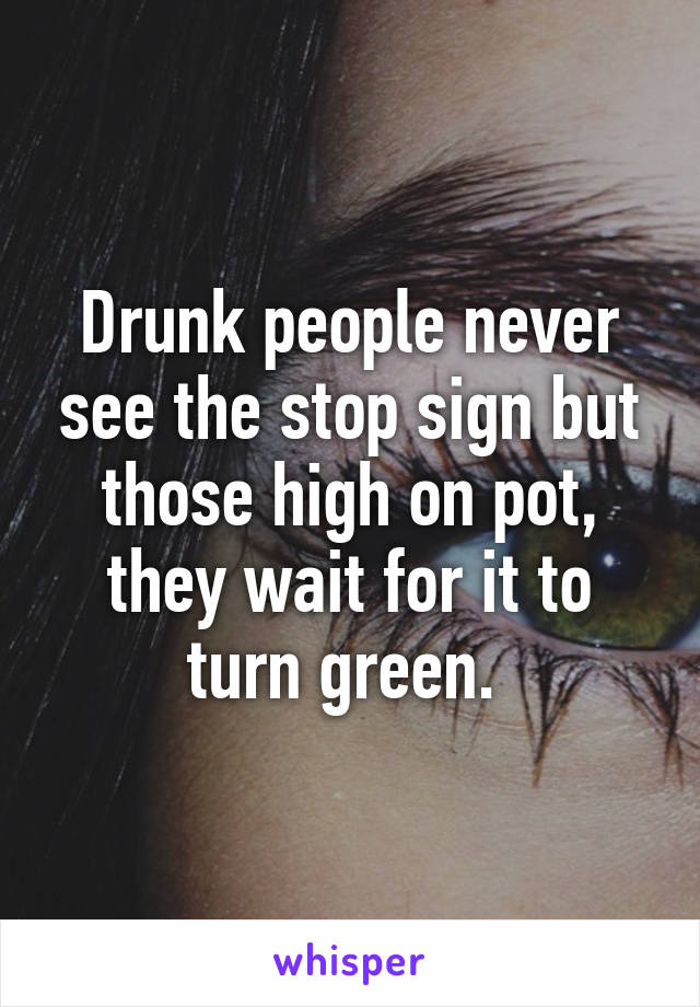 Drunk people never see the stop sign but those high on pot, they wait for it to turn green. 