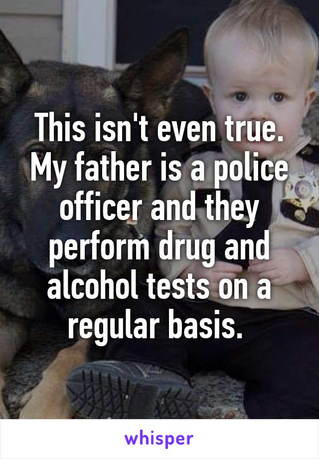 This isn't even true. My father is a police officer and they perform drug and alcohol tests on a regular basis. 