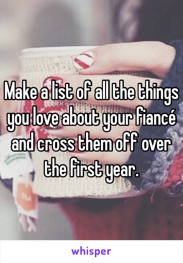 Make a list of all the things you love about your fiancé and cross them off over the first year. 