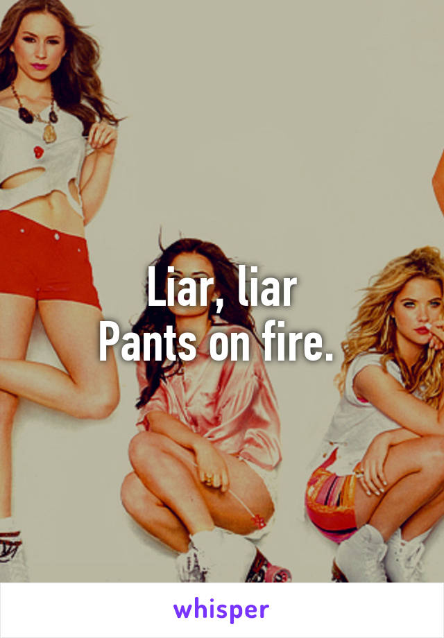 Liar, liar
Pants on fire. 